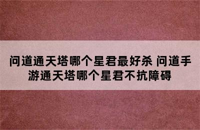 问道通天塔哪个星君最好杀 问道手游通天塔哪个星君不抗障碍